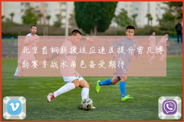 北京首钢新援适应速度提升曾凡博新赛季战术角色备受期待