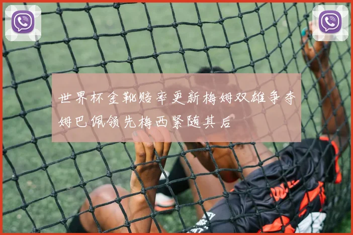 世界杯金靴赔率更新梅姆双雄争夺姆巴佩领先梅西紧随其后